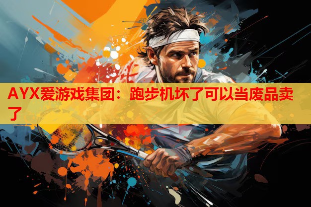 AYX爱游戏集团：跑步机坏了可以当废品卖了