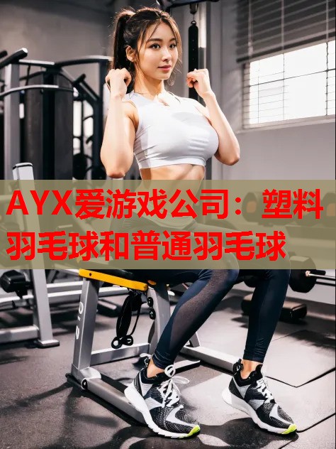 AYX爱游戏公司：塑料羽毛球和普通羽毛球