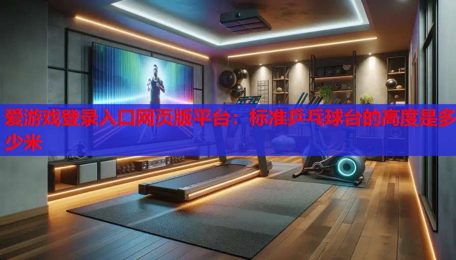 爱游戏登录入口网页版平台：标准乒乓球台的高度是多少米