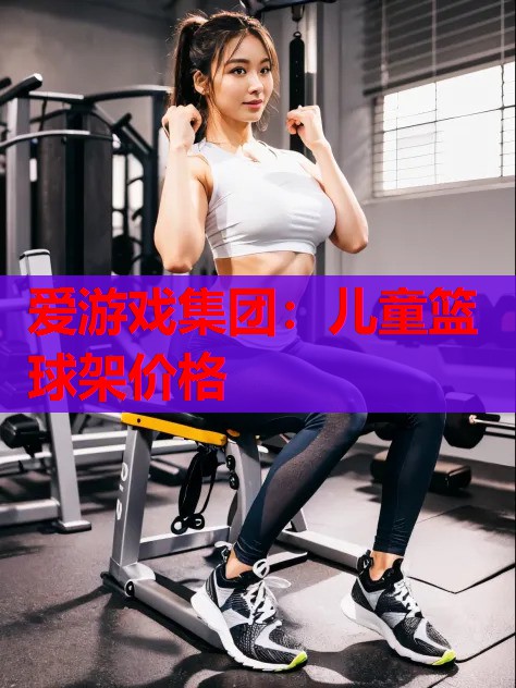 爱游戏集团：儿童篮球架价格