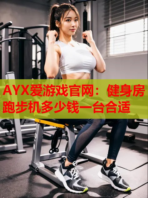 AYX爱游戏官网：健身房跑步机多少钱一台合适