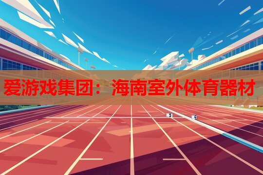 爱游戏集团：海南室外体育器材