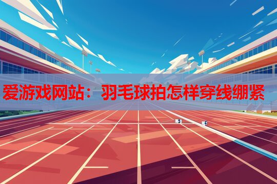 爱游戏网站：羽毛球拍怎样穿线绷紧