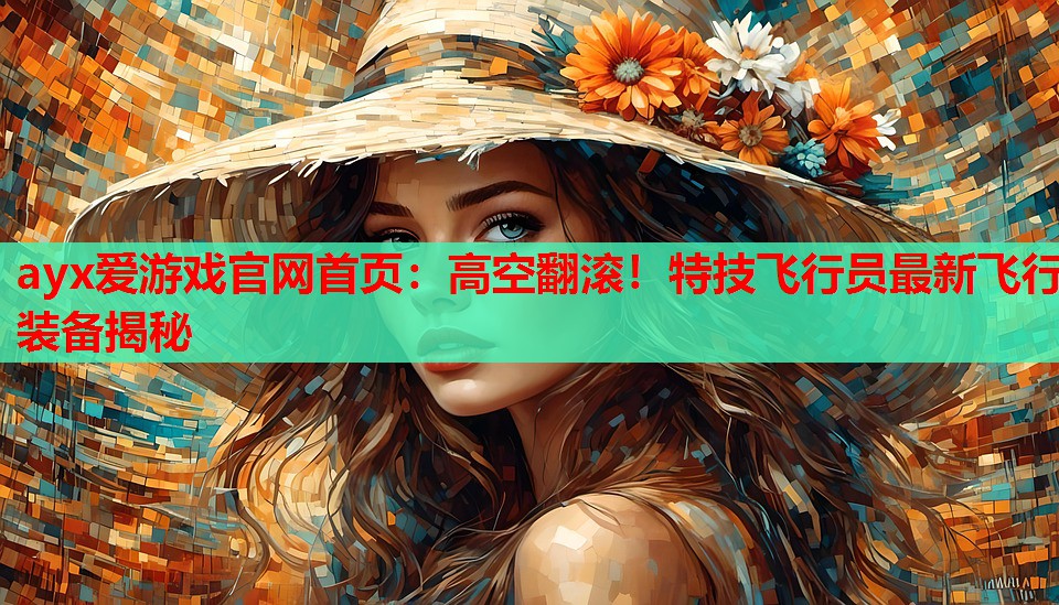 ayx爱游戏官网首页：高空翻滚！特技飞行员最新飞行装备揭秘