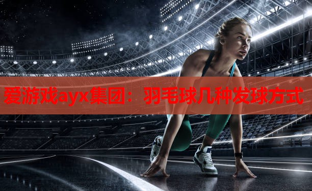 爱游戏ayx集团：羽毛球几种发球方式
