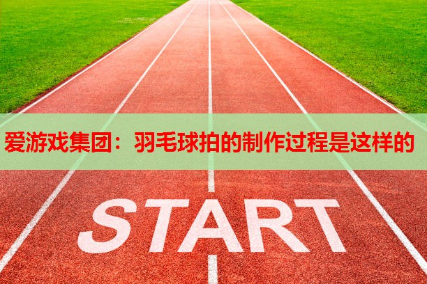 爱游戏集团：羽毛球拍的制作过程是这样的