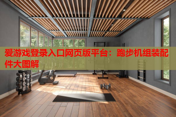 爱游戏登录入口网页版平台：跑步机组装配件大图解