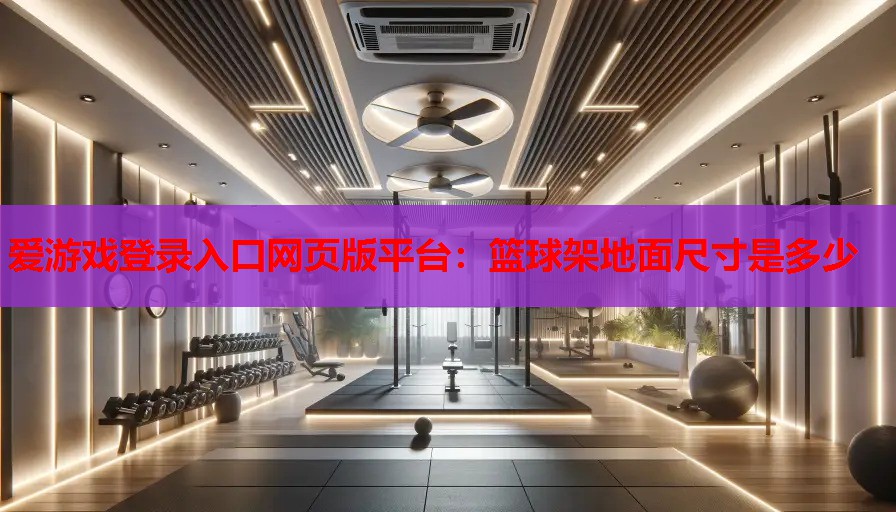 爱游戏登录入口网页版平台：篮球架地面尺寸是多少