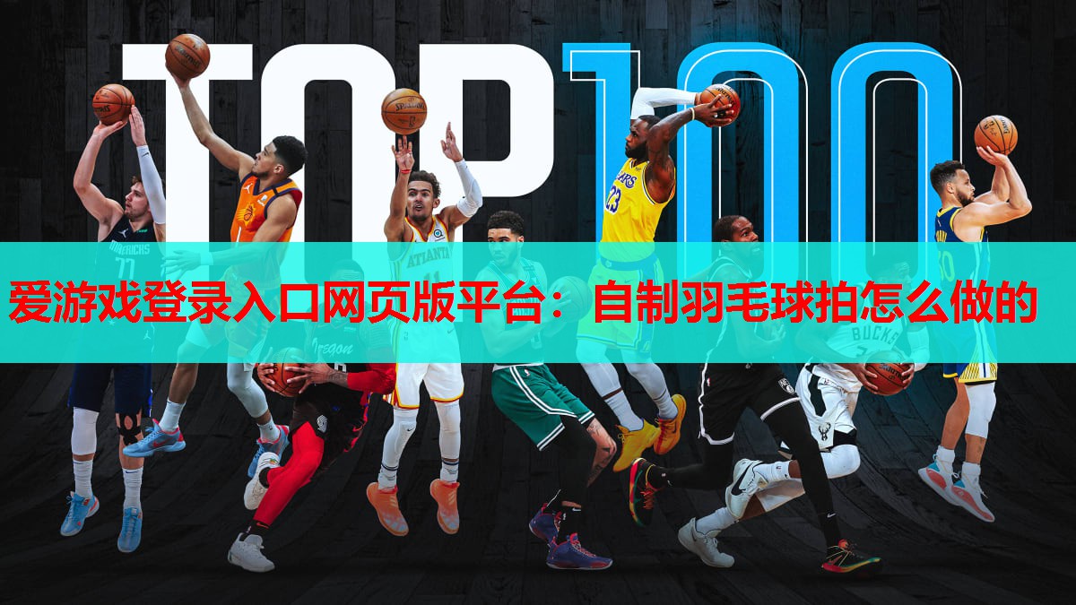 爱游戏登录入口网页版平台：自制羽毛球拍怎么做的