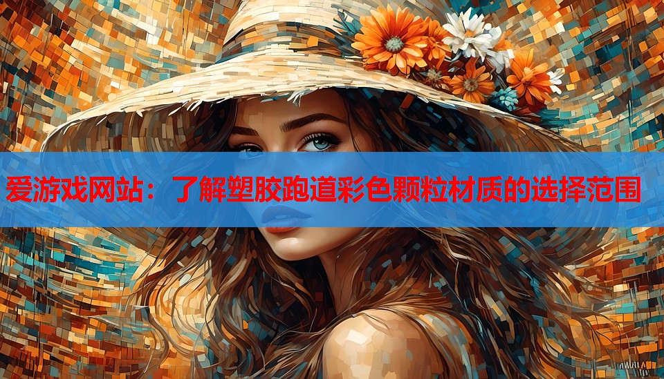 爱游戏网站：了解塑胶跑道彩色颗粒材质的选择范围
