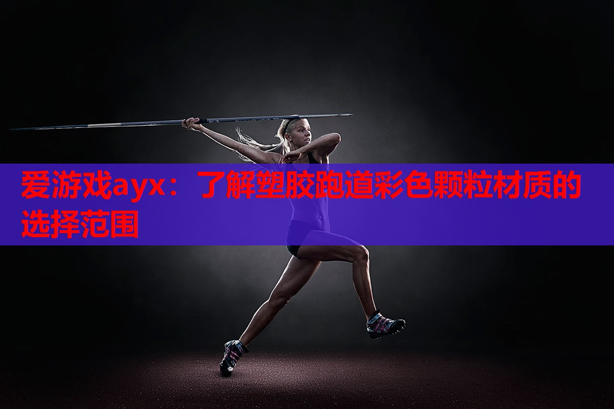 爱游戏ayx：了解塑胶跑道彩色颗粒材质的选择范围