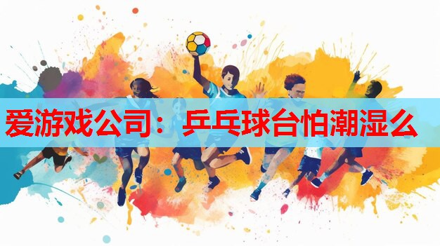 乒乓球台怕潮湿么 乒乓球台怕潮湿么