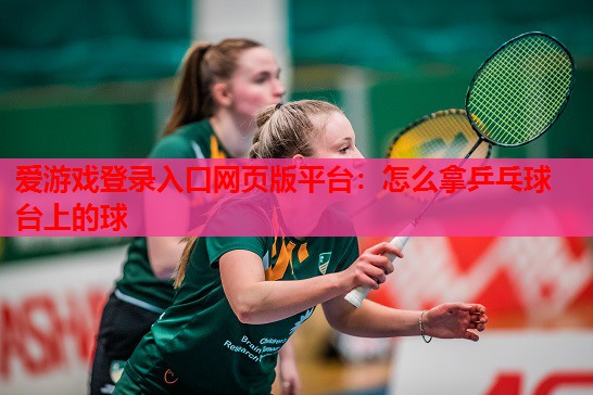 怎么拿乒乓球台上的球 怎么拿乒乓球台上的球