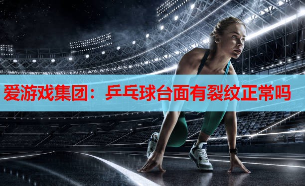 乒乓球台面有裂纹正常吗 乒乓球台面有裂纹正常吗