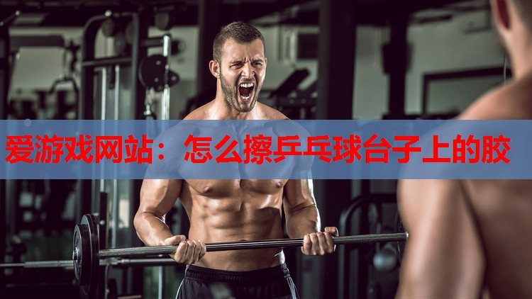 怎么擦乒乓球台子上的胶 怎么擦乒乓球台子上的胶
