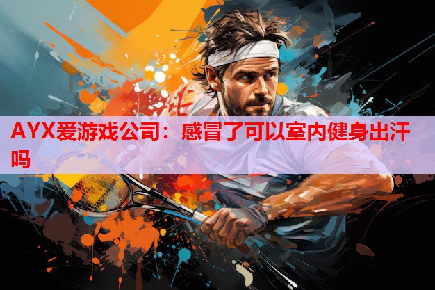 感冒了可以室内健身出汗吗 感冒了可以室内健身出汗吗