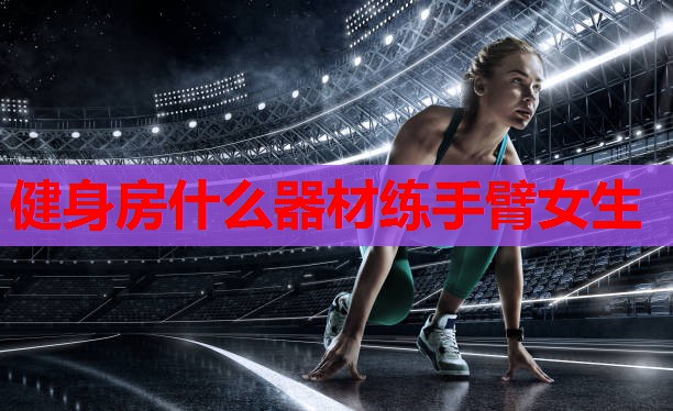 健身房什么器材练手臂女生 健身房什么器材练手臂女生
