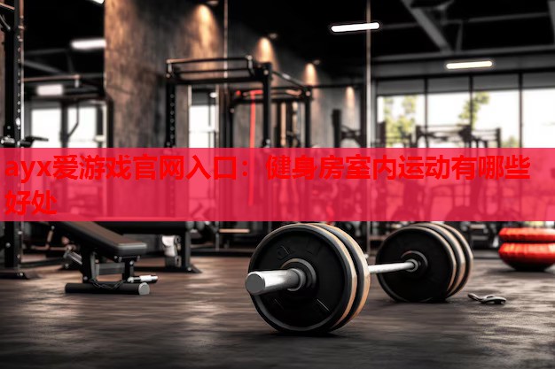 健身房室内运动有哪些好处 健身房室内运动有哪些好处