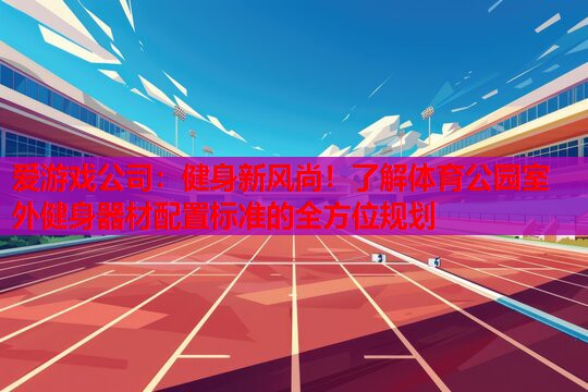 健身新风尚!了解体育公园室外健身器材配置标准的全方位规划 健身新风尚!了解体育公园室外健身器材配置标准的全方位规划