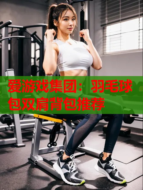羽毛球包双肩背包推荐 羽毛球包双肩背包推荐