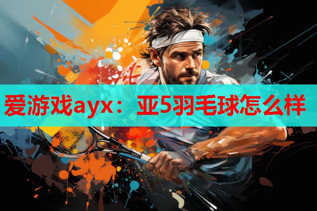 亚5羽毛球怎么样 亚5羽毛球怎么样