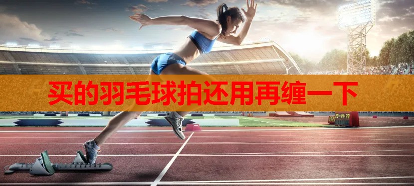 买的羽毛球拍还用再缠一下 买的羽毛球拍还用再缠一下