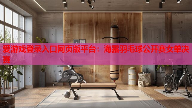 海露羽毛球公开赛女单决赛 海露羽毛球公开赛女单决赛