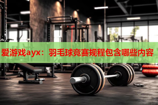 羽毛球竞赛规程包含哪些内容 羽毛球竞赛规程包含哪些内容