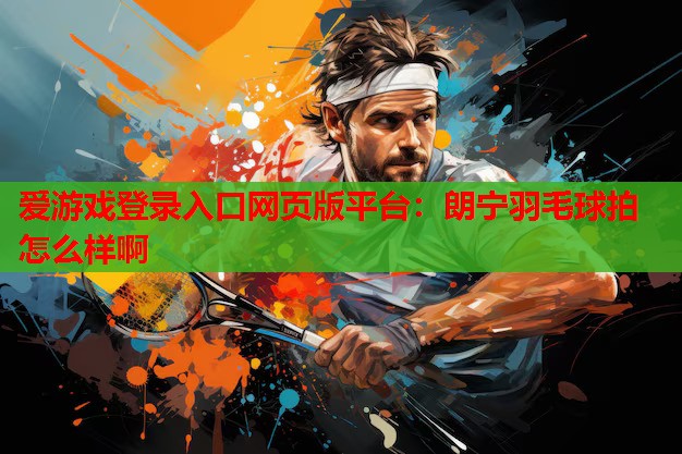 朗宁羽毛球拍怎么样啊 朗宁羽毛球拍怎么样啊