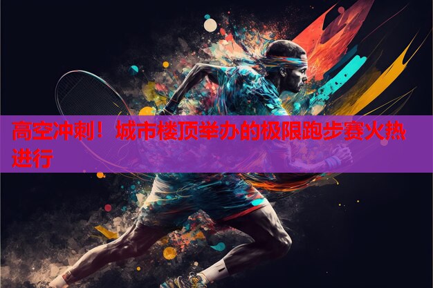 高空冲刺!城市楼顶举办的极限跑步赛火热进行 高空冲刺!城市楼顶举办的极限跑步赛火热进行