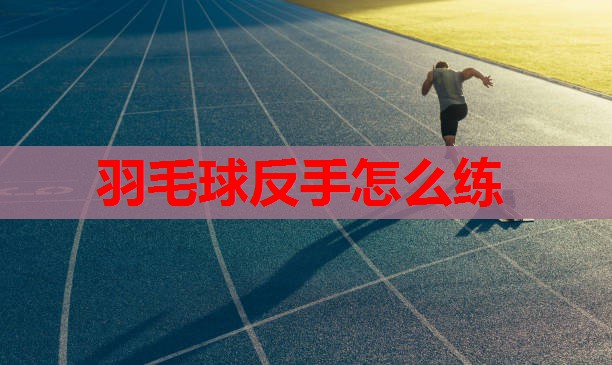 羽毛球反手怎么练 羽毛球反手怎么练