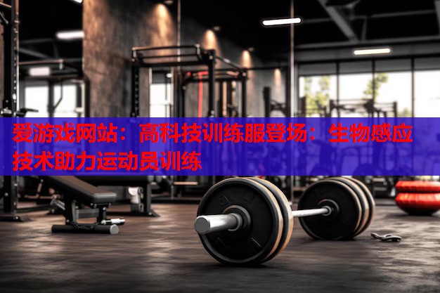 高科技训练服登场:生物感应技术助力运动员训练 高科技训练服登场:生物感应技术助力运动员训练