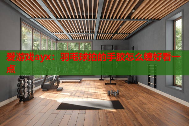 羽毛球拍的手胶怎么缠好看一点 羽毛球拍的手胶怎么缠好看一点