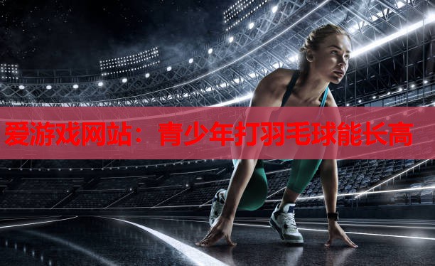 青少年打羽毛球能长高 青少年打羽毛球能长高
