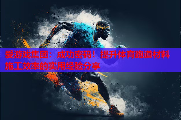 成功密码!提升体育跑道材料施工效率的实用经验分享 成功密码!提升体育跑道材料施工效率的实用经验分享