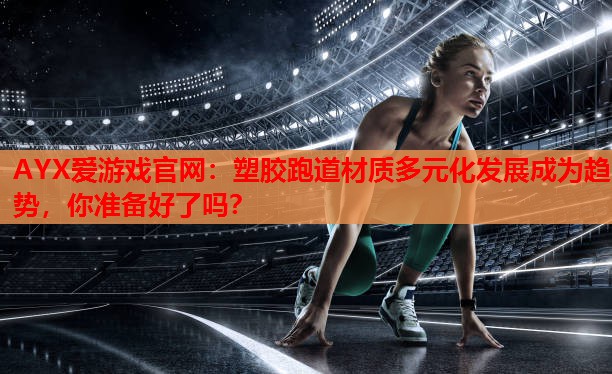 塑胶跑道材质多元化发展成为趋势,你准备好了吗? 塑胶跑道材质多元化发展成为趋势,你准备好了吗?