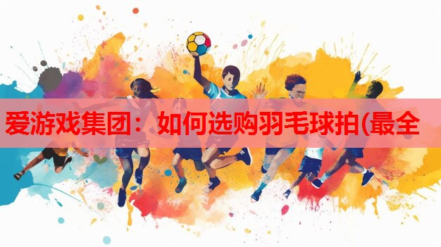 如何选购羽毛球拍(最全 如何选购羽毛球拍(最全