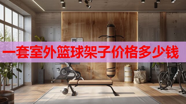 一套室外篮球架子价格多少钱 一套室外篮球架子价格多少钱