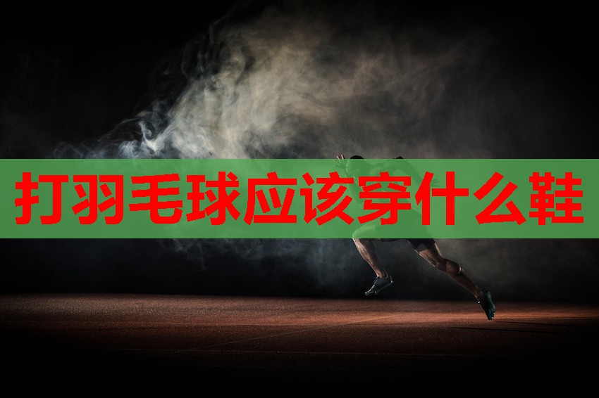 打羽毛球应该穿什么鞋 打羽毛球应该穿什么鞋