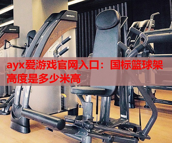 国标篮球架高度是多少米高 国标篮球架高度是多少米高