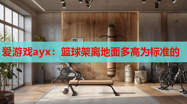 篮球架离地面多高为标准的 篮球架离地面多高为标准的