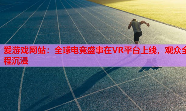 全球电竞盛事在VR平台上线,观众全程沉浸 全球电竞盛事在VR平台上线,观众全程沉浸