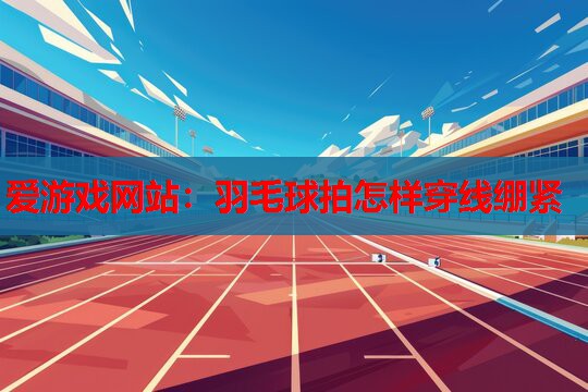 羽毛球拍怎样穿线绷紧 羽毛球拍怎样穿线绷紧