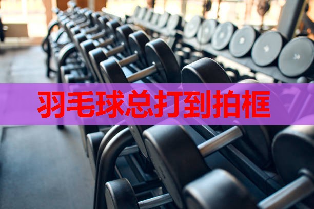 羽毛球总打到拍框 羽毛球总打到拍框