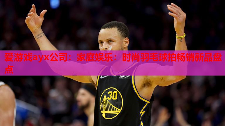 家庭娱乐:时尚羽毛球拍畅销新品盘点 家庭娱乐:时尚羽毛球拍畅销新品盘点