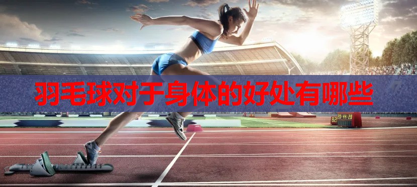 羽毛球对于身体的好处有哪些 羽毛球对于身体的好处有哪些