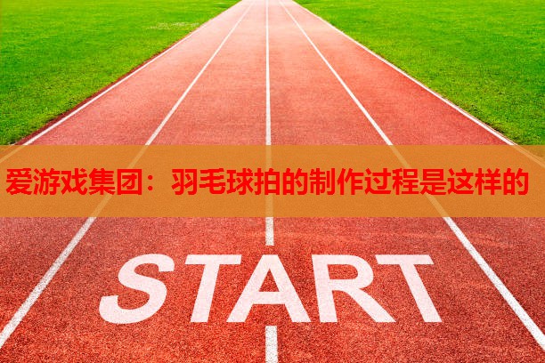 羽毛球拍的制作过程是这样的 羽毛球拍的制作过程是这样的