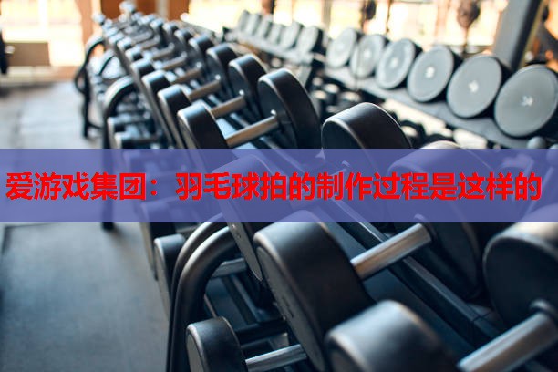 羽毛球拍的制作过程是这样的 羽毛球拍的制作过程是这样的
