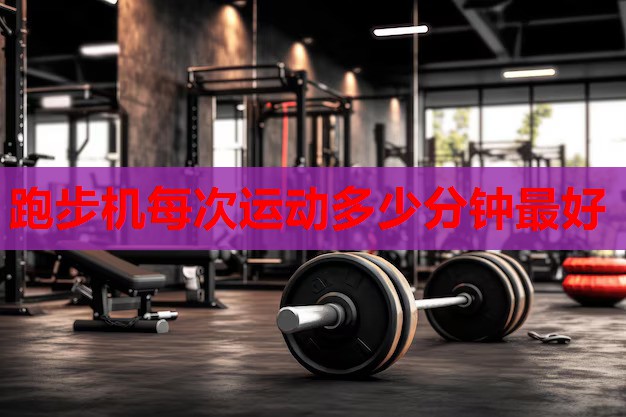 跑步机每次运动多少分钟最好 跑步机每次运动多少分钟最好