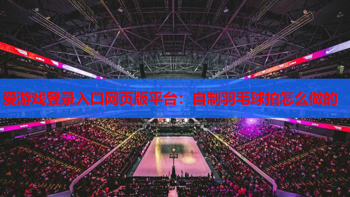 自制羽毛球拍怎么做的 自制羽毛球拍怎么做的